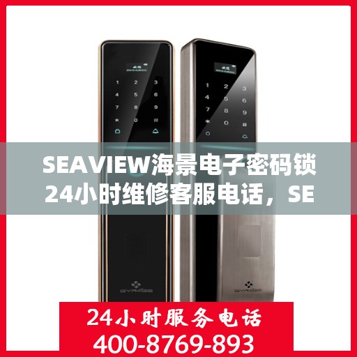 SEAVIEW海景电子密码锁24小时维修客服电话，SEAVIEW海景电子密码锁全天候维修服务热线