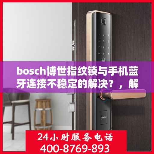 bosch博世指纹锁与手机蓝牙连接不稳定的解决？，解决博世指纹锁与手机蓝牙连接不稳定问题的方法探讨