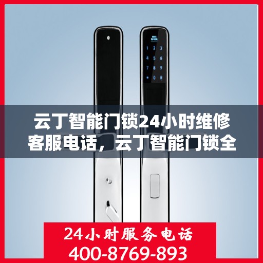 云丁智能门锁24小时维修客服电话，云丁智能门锁全天候维修服务热线