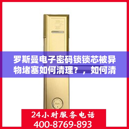 罗斯曼电子密码锁锁芯被异物堵塞如何清理？，如何清理电子密码锁的异物堵塞问题
