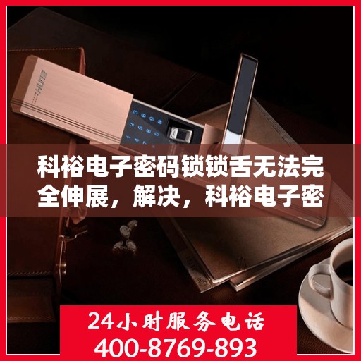 科裕电子密码锁锁舌无法完全伸展，解决，科裕电子密码锁锁舌无法完全伸展的故障排查与解决方案