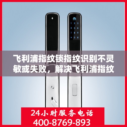 飞利浦指纹锁指纹识别不灵敏或失败，解决飞利浦指纹锁指纹识别不灵敏问题的步骤