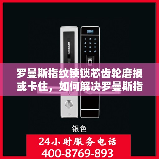 罗曼斯指纹锁锁芯齿轮磨损或卡住，如何解决罗曼斯指纹锁的锁芯齿轮磨损和卡住问题