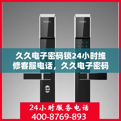 久久电子密码锁24小时维修客服电话，久久电子密码锁全天候维修服务热线