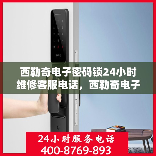 西勒奇电子密码锁24小时维修客服电话，西勒奇电子密码锁全天候专业维修服务热线