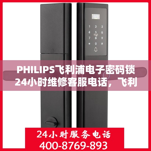 PHILIPS飞利浦电子密码锁24小时维修客服电话，飞利浦电子密码锁全天候维修服务热线