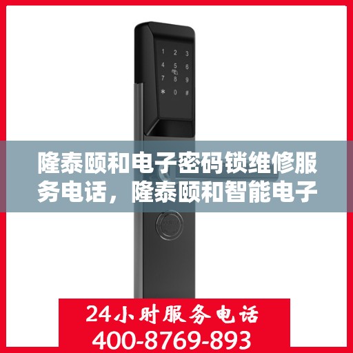 隆泰颐和电子密码锁维修服务电话，隆泰颐和智能电子密码锁专业维修服务热线