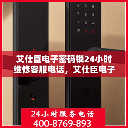 艾仕臣电子密码锁24小时维修客服电话，艾仕臣电子密码锁全天候专业维修服务热线