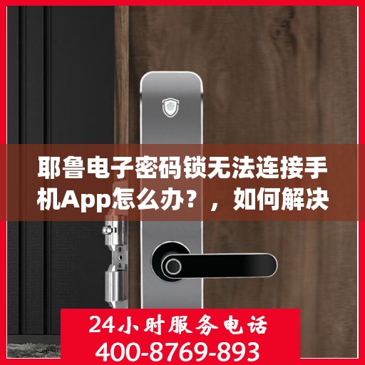 耶鲁电子密码锁无法连接手机App怎么办？，如何解决耶鲁电子密码锁无法连接手机App的问题？