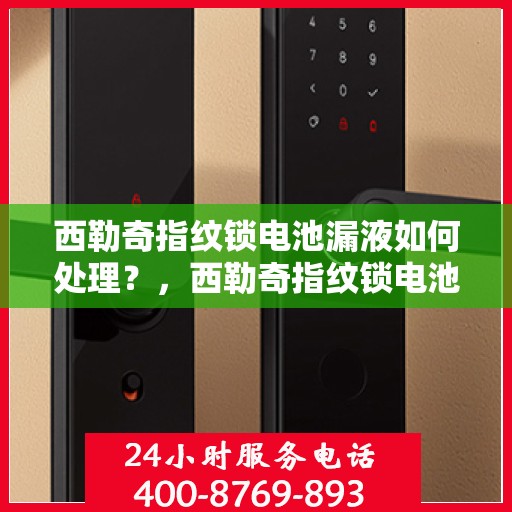 西勒奇指纹锁电池漏液如何处理？，西勒奇指纹锁电池漏液的应急处理方法