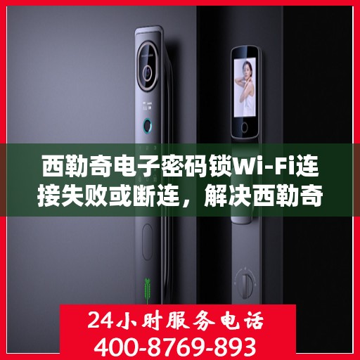西勒奇电子密码锁Wi-Fi连接失败或断连，解决西勒奇电子密码锁Wi-Fi连接问题的步骤