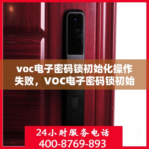 voc电子密码锁初始化操作失败，VOC电子密码锁初始化操作失败的解决方案和排查步骤