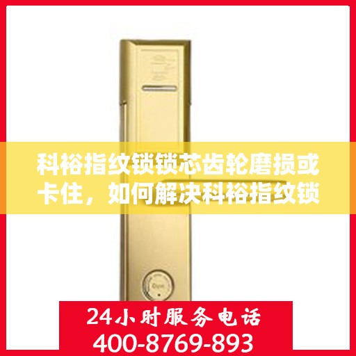 科裕指纹锁锁芯齿轮磨损或卡住，如何解决科裕指纹锁锁芯齿轮磨损或卡住的问题