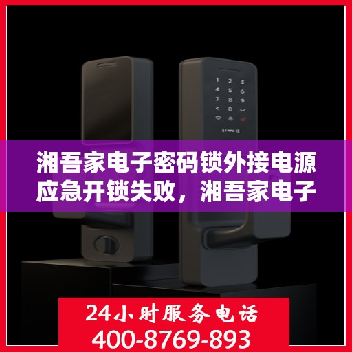 湘吾家电子密码锁外接电源应急开锁失败，湘吾家电子密码锁，外接电源无法成功打开应急模式