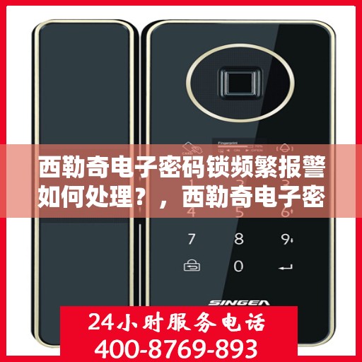 西勒奇电子密码锁频繁报警如何处理？，西勒奇电子密码锁频繁报警的解决方法