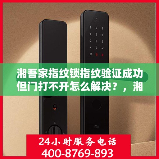 湘吾家指纹锁指纹验证成功但门打不开怎么解决？，湘吾家指纹锁无法开门原因及解决办法