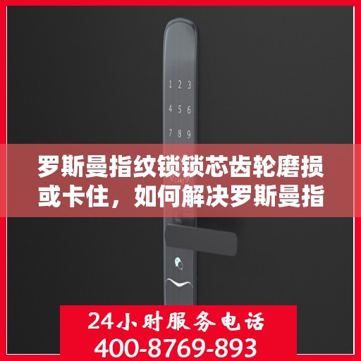 罗斯曼指纹锁锁芯齿轮磨损或卡住，如何解决罗斯曼指纹锁锁芯齿轮的磨损与卡顿问题