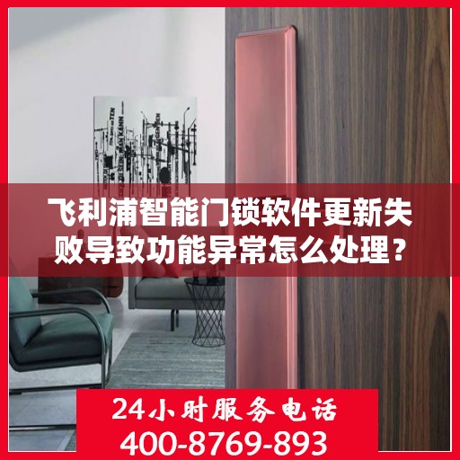飞利浦智能门锁软件更新失败导致功能异常怎么处理？，飞利浦智能门锁软件更新失败的解决方案