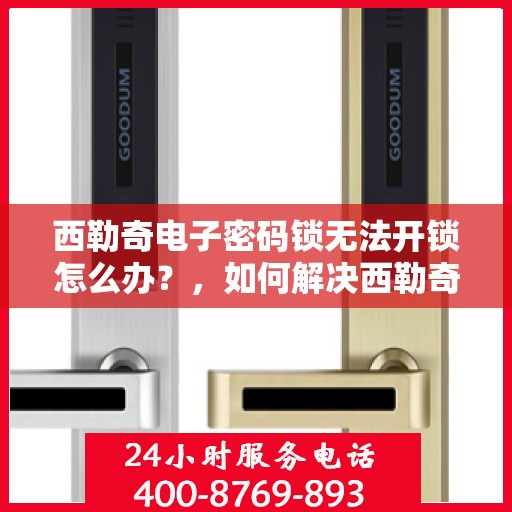 西勒奇电子密码锁无法开锁怎么办？，如何解决西勒奇电子密码锁无法正常开启的问题？