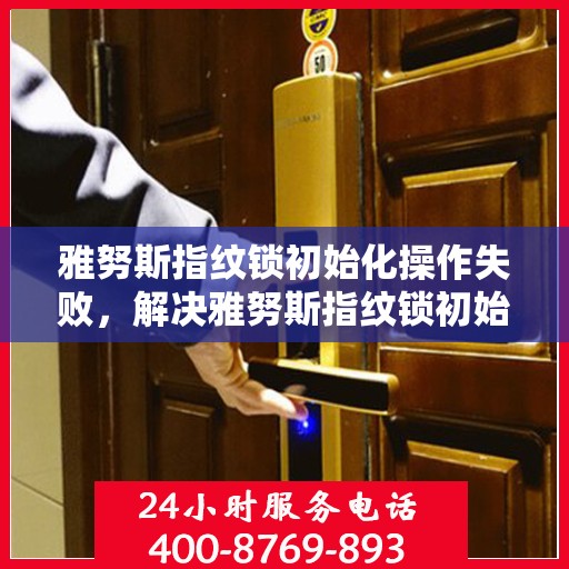 雅努斯指纹锁初始化操作失败，解决雅努斯指纹锁初始化失败问题的步骤指南