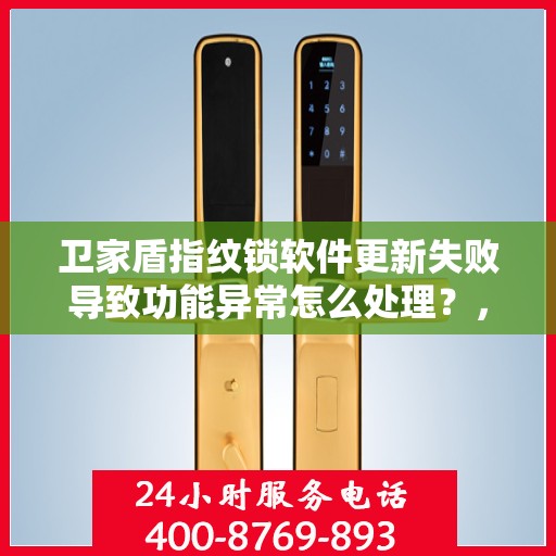卫家盾指纹锁软件更新失败导致功能异常怎么处理？，如何解决指纹锁软件更新失败并导致功能异常的问题？