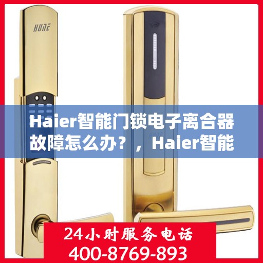 Haier智能门锁电子离合器故障怎么办？，Haier智能门锁电子离合器故障解析与解决方案