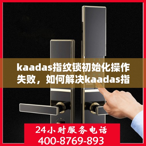 kaadas指纹锁初始化操作失败，如何解决kaadas指纹锁初始化失败的问题？