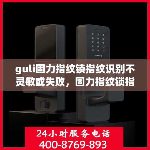guli固力指纹锁指纹识别不灵敏或失败，固力指纹锁指纹识别问题解析，不灵敏或失败的解决方法