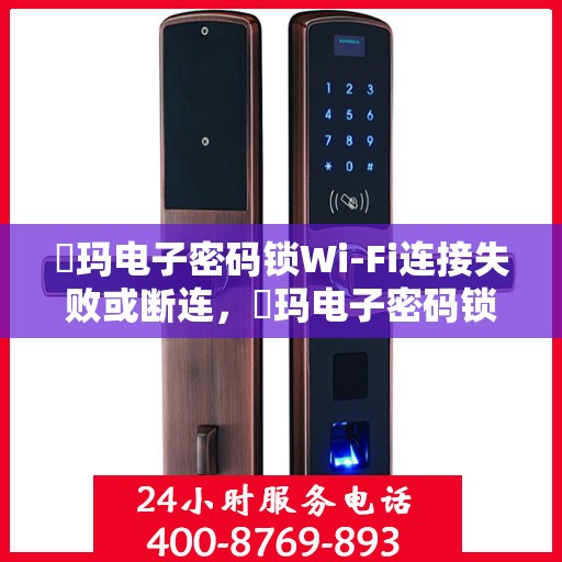 玥玛电子密码锁Wi-Fi连接失败或断连，玥玛电子密码锁Wi-Fi连接问题解析，失败或断连的解决方法