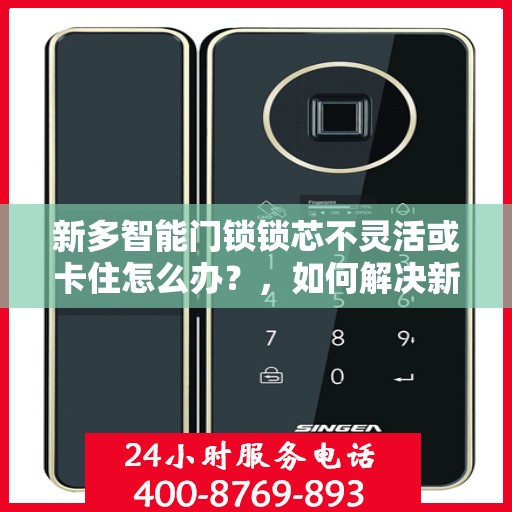 新多智能门锁锁芯不灵活或卡住怎么办？，如何解决新多智能门锁的锁芯不灵活或卡住问题？