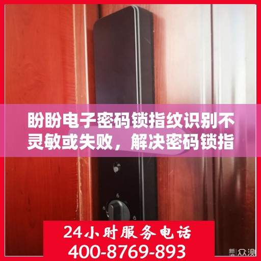 盼盼电子密码锁指纹识别不灵敏或失败，解决密码锁指纹识别不灵敏或失败问题的建议