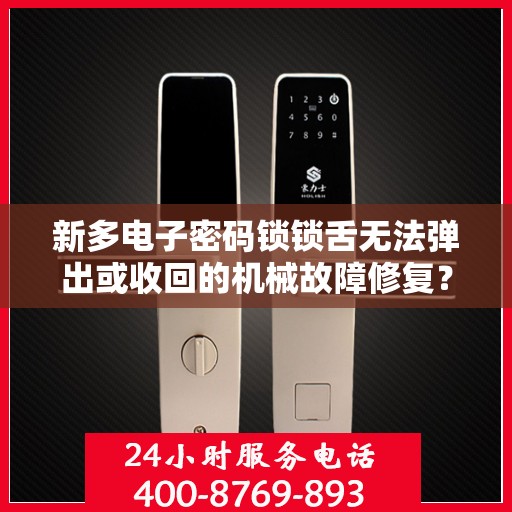 新多电子密码锁锁舌无法弹出或收回的机械故障修复？，新多电子密码锁锁舌无法弹出或收回的机械故障排查与解决方法