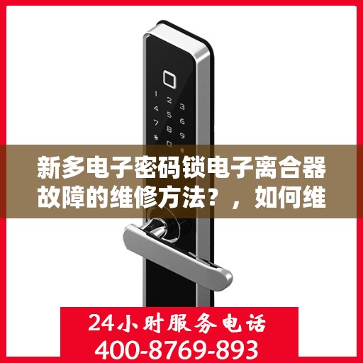 新多电子密码锁电子离合器故障的维修方法？，如何维修新多电子密码锁的电子离合器故障？