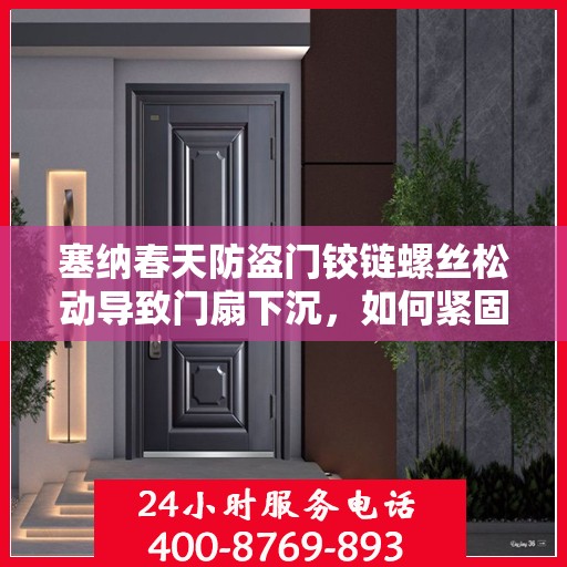塞纳春天防盗门铰链螺丝松动导致门扇下沉，如何紧固？，塞纳春天防盗门铰链螺丝松动调整指南，解决门扇下沉问题