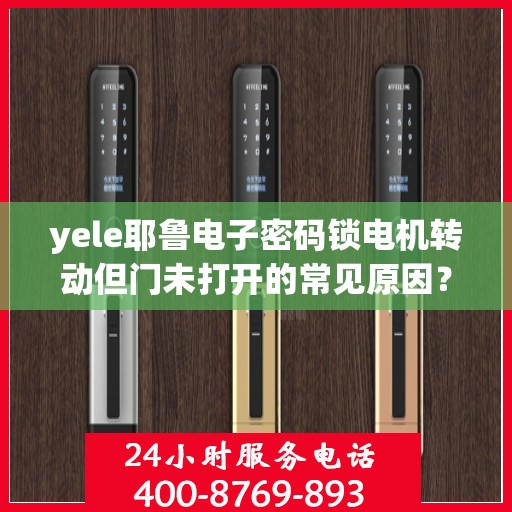 yele耶鲁电子密码锁电机转动但门未打开的常见原因？，为什么yele耶鲁电子密码锁电机转动但门未打开？
