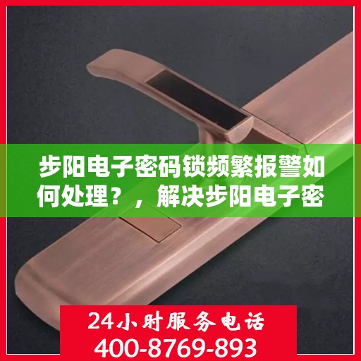步阳电子密码锁频繁报警如何处理？，解决步阳电子密码锁频繁报警的步骤与方法