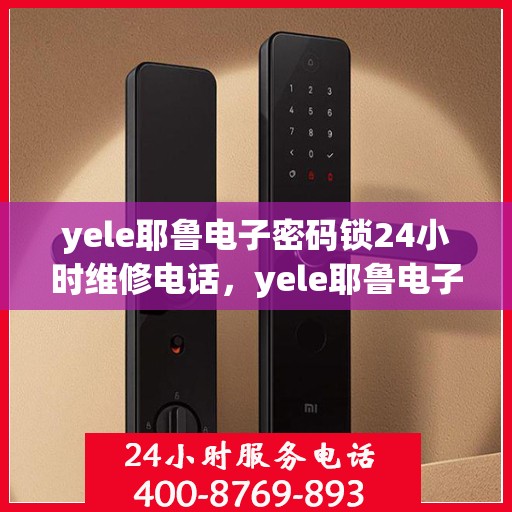 yele耶鲁电子密码锁24小时维修电话，yele耶鲁电子密码锁全天候紧急维修服务热线