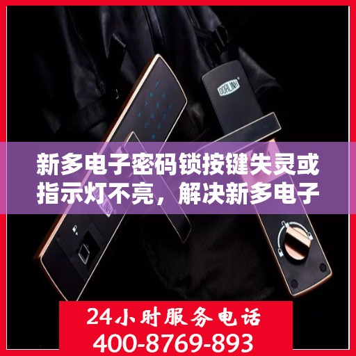 新多电子密码锁按键失灵或指示灯不亮，解决新多电子密码锁按键失灵与指示灯不亮问题的步骤指南