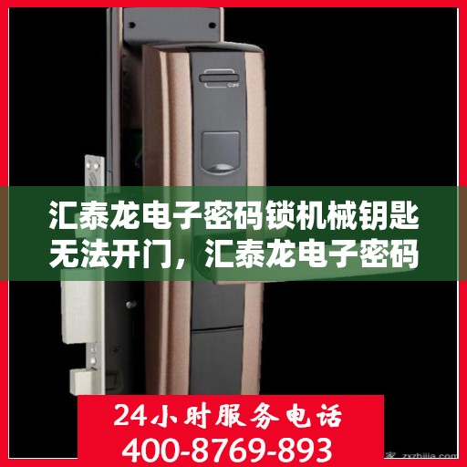 汇泰龙电子密码锁机械钥匙无法开门，汇泰龙电子密码锁，机械钥匙无法打开的解决方法