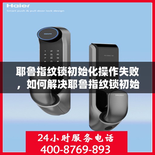 耶鲁指纹锁初始化操作失败，如何解决耶鲁指纹锁初始化操作失败的问题？
