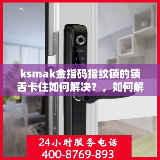ksmak金指码指纹锁的锁舌卡住如何解决？，如何解决ksmak金指码指纹锁的锁舌卡住问题？