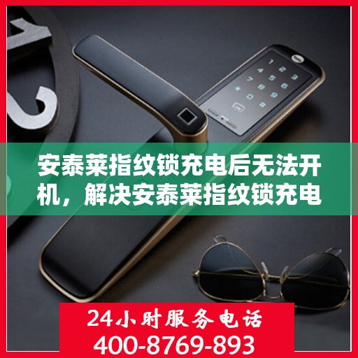 安泰莱指纹锁充电后无法开机，解决安泰莱指纹锁充电后无法开机的问题