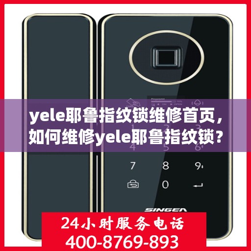 yele耶鲁指纹锁维修首页，如何维修yele耶鲁指纹锁？全面指南与步骤解析