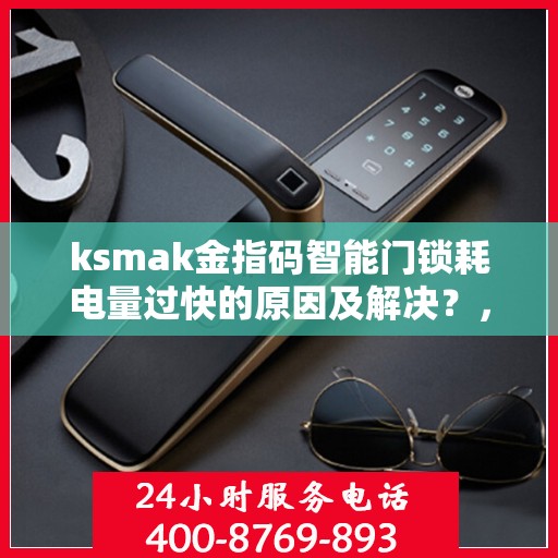ksmak金指码智能门锁耗电量过快的原因及解决？，ksmak金指码智能门锁耗电过快的常见原因及优化建议