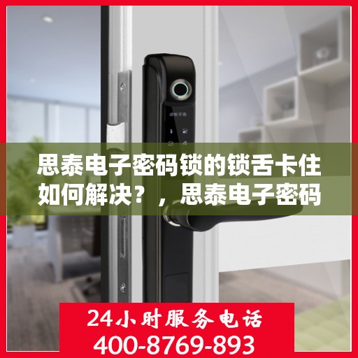 思泰电子密码锁的锁舌卡住如何解决？，思泰电子密码锁锁舌卡住的故障排除方法