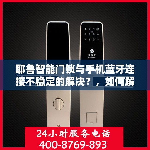 耶鲁智能门锁与手机蓝牙连接不稳定的解决？，如何解决耶鲁智能门锁蓝牙连接不稳定的问题？