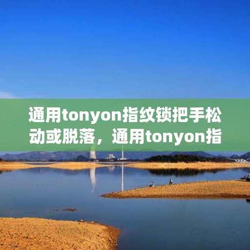 通用tonyon指纹锁把手松动或脱落，通用tonyon指纹锁，把手松动或脱落的解决方案