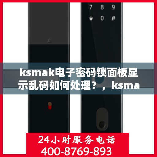 ksmak电子密码锁面板显示乱码如何处理？，ksmak电子密码锁无法正常解锁的原因及解决方法