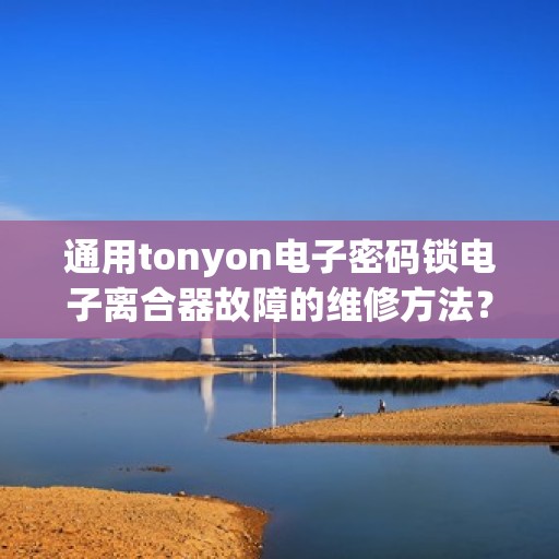 通用tonyon电子密码锁电子离合器故障的维修方法？，通用TONYON电子密码锁电子离合器故障的维修方法