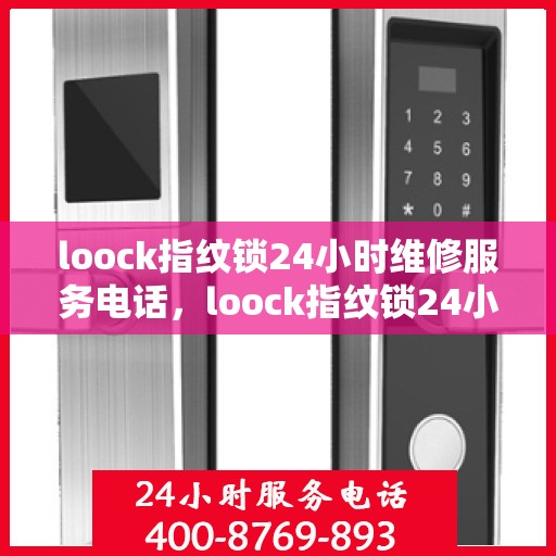 loock指纹锁24小时维修服务电话，loock指纹锁24小时紧急维修服务热线查询